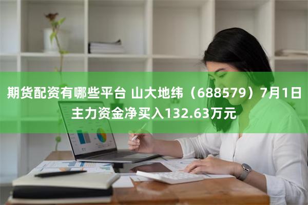 期货配资有哪些平台 山大地纬（688579）7月1日主力资金净买入132.63万元