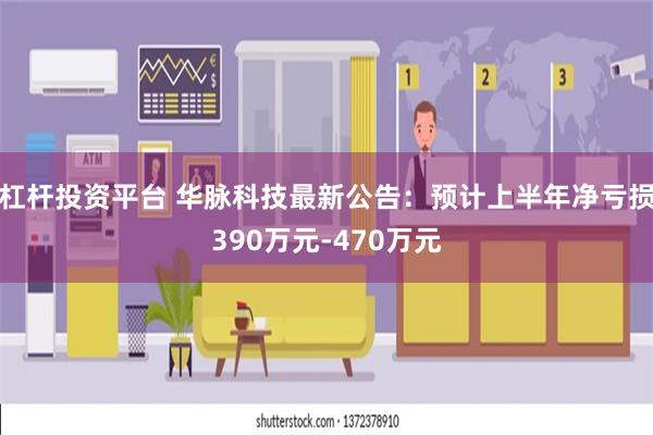 杠杆投资平台 华脉科技最新公告：预计上半年净亏损390万