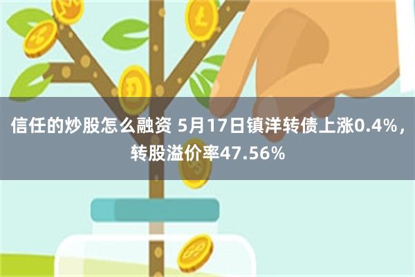 信任的炒股怎么融资 5月17日镇洋转债上涨0.4%，转股