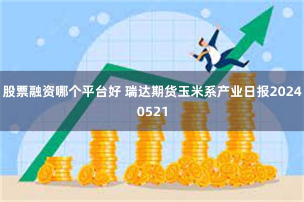 股票融资哪个平台好 瑞达期货玉米系产业日报20240521