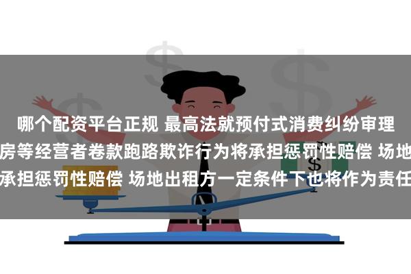 哪个配资平台正规 最高法就预付式消费纠纷审理征求意见：拟规定健身房等经营者卷款跑路欺诈行为将承担惩罚性赔偿 场地出租方一定条件下也将作为责任主体