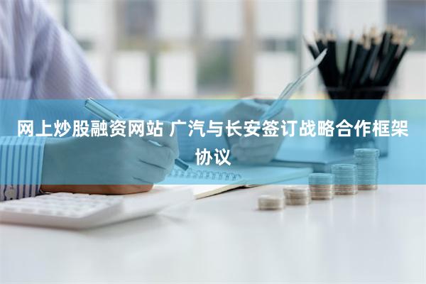 网上炒股融资网站 广汽与长安签订战略合作框架协议