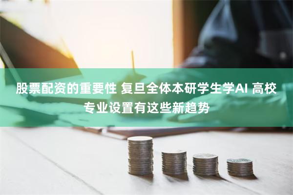 股票配资的重要性 复旦全体本研学生学AI 高校专业设置有