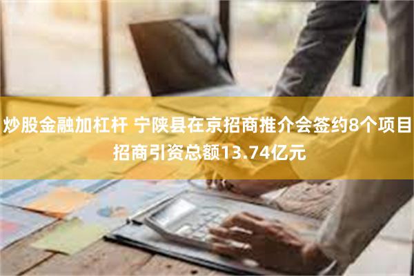 炒股金融加杠杆 宁陕县在京招商推介会签约8个项目 招商引资总额13.74亿元