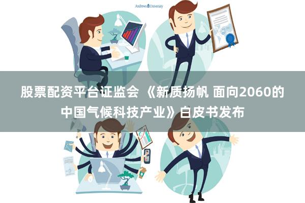 股票配资平台证监会 《新质扬帆 面向2060的中国气候科技产业》白皮书发布