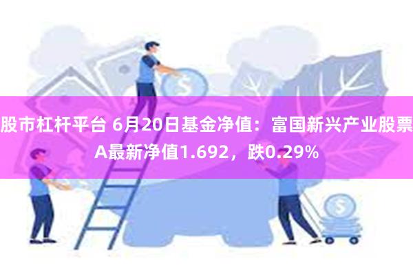 股市杠杆平台 6月20日基金净值：富国新兴产业股票A最新净值1.692，跌0.29%