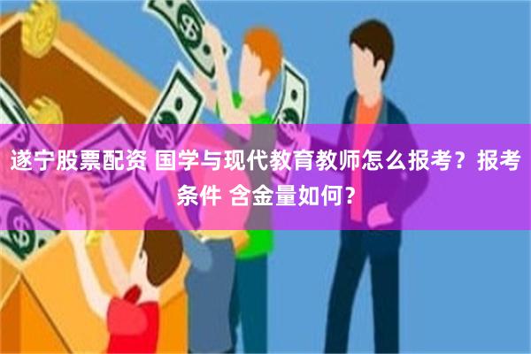 遂宁股票配资 国学与现代教育教师怎么报考？报考条件 含金量如何？