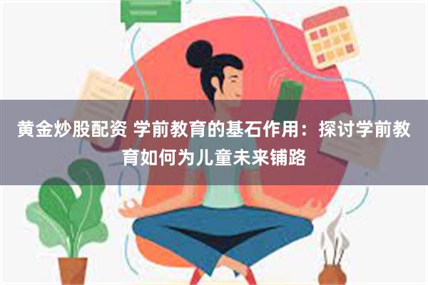 黄金炒股配资 学前教育的基石作用：探讨学前教育如何为儿童未来铺路