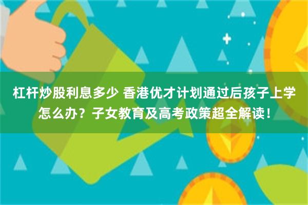 杠杆炒股利息多少 香港优才计划通过后孩子上学怎么办？子女教育及高考政策超全解读！