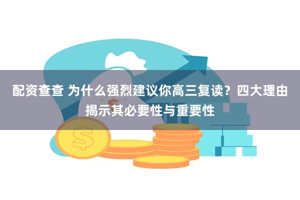 配资查查 为什么强烈建议你高三复读？四大理由揭示其必要性与重要性