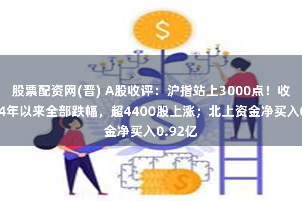 股票配资网(晋) A股收评：沪指站上3000点！收复2024年以来全部跌幅，超4400股上涨；北上资金净买入0.92亿