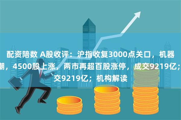 配资陪数 A股收评：沪指收复3000点关口，机器人掀涨停潮，4500股上涨，两市再超百股涨停，成交9219亿；机构解读