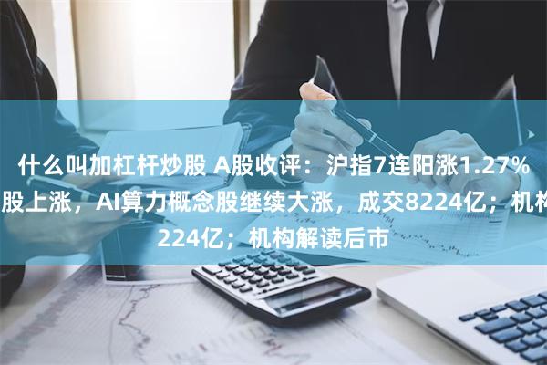 什么叫加杠杆炒股 A股收评：沪指7连阳涨1.27%，超4500股上涨，AI算力概念股继续大涨，成交8224亿；机构解读后市