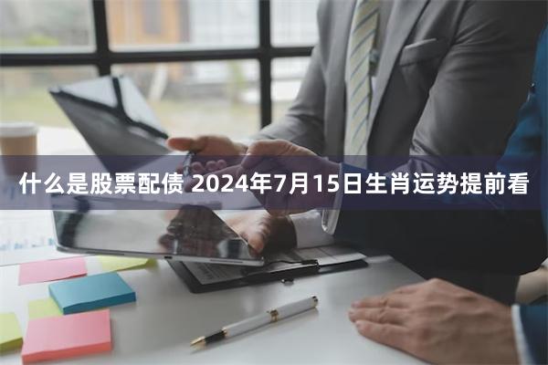 什么是股票配债 2024年7月15日生肖运势提前看