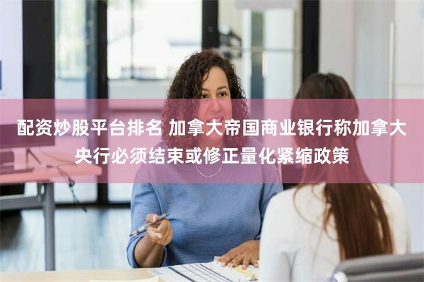 配资炒股平台排名 加拿大帝国商业银行称加拿大央行必须结束