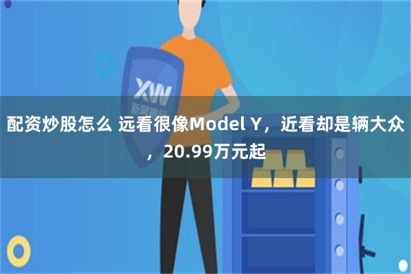 配资炒股怎么 远看很像Model Y，近看却是辆大众，20.99万元起