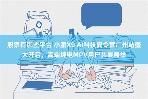 股票有哪些平台 小鹏X9 AI科技夏令营广州站盛大开启，高端纯电MPV用户共襄盛举