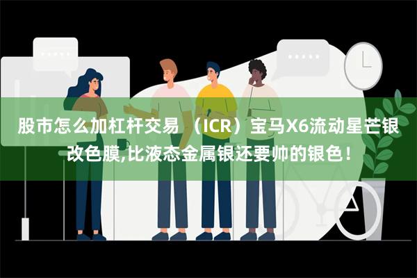 股市怎么加杠杆交易 （ICR）宝马X6流动星芒银改色膜,