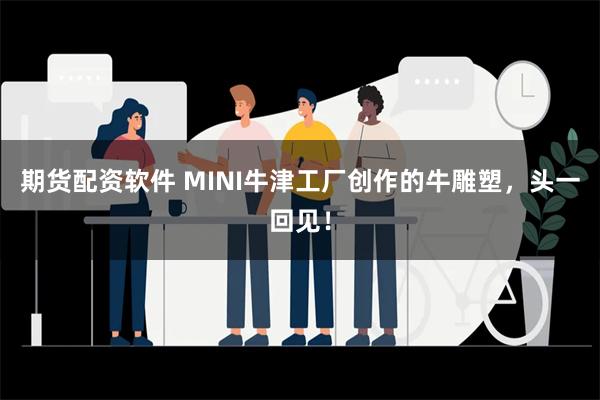 期货配资软件 MINI牛津工厂创作的牛雕塑，头一回见！