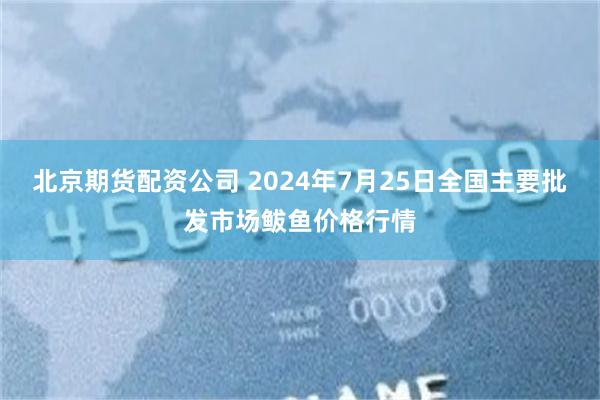 北京期货配资公司 2024年7月25日全国主要批发市场鲅鱼价格行情