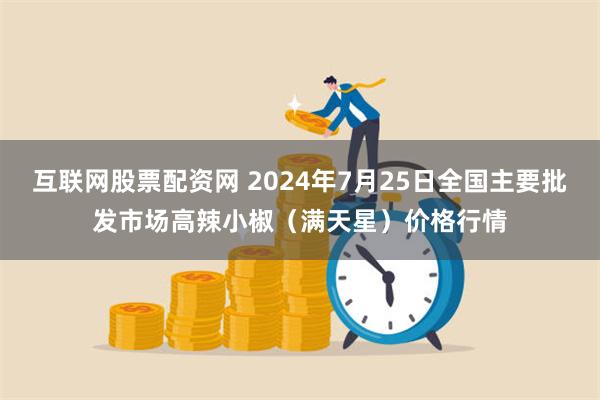 互联网股票配资网 2024年7月25日全国主要批发市场高