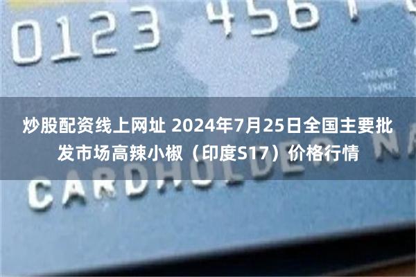 炒股配资线上网址 2024年7月25日全国主要批发市场高辣小椒（印度S17）价格行情