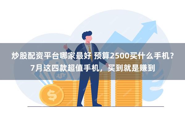 炒股配资平台哪家最好 预算2500买什么手机？7月这四款