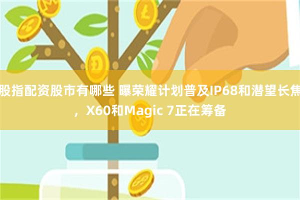 股指配资股市有哪些 曝荣耀计划普及IP68和潜望长焦，X