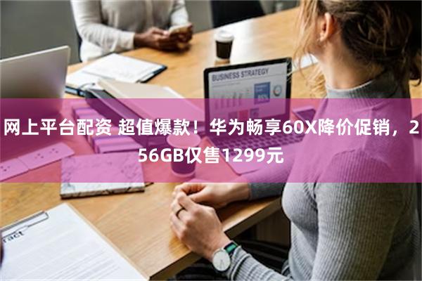 网上平台配资 超值爆款！华为畅享60X降价促销，256GB仅售1299元