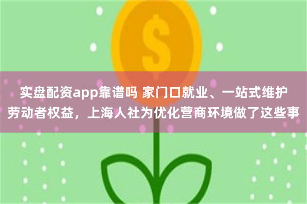 实盘配资app靠谱吗 家门口就业、一站式维护劳动者权益，上海人社为优化营商环境做了这些事