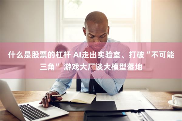 什么是股票的杠杆 AI走出实验室、打破“不可能三角” 游