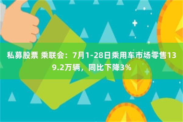 私募股票 乘联会：7月1-28日乘用车市场零售139.2万辆，同比下降3%