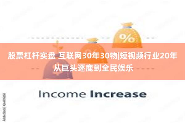 股票杠杆实盘 互联网30年30物|短视频行业20年 从巨头逐鹿到全民娱乐