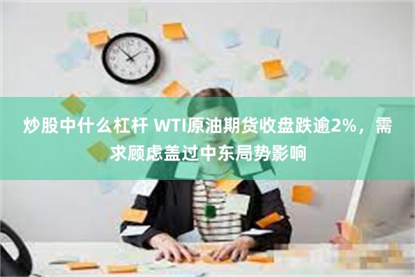 炒股中什么杠杆 WTI原油期货收盘跌逾2%，需求顾虑盖过中东局势影响