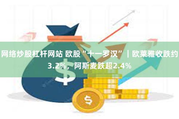 网络炒股杠杆网站 欧股“十一罗汉”｜欧莱雅收跌约3.2%，阿斯麦跌超2.4%