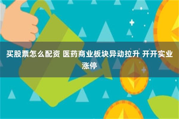 买股票怎么配资 医药商业板块异动拉升 开开实业涨停