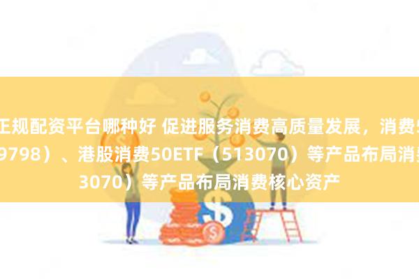 正规配资平台哪种好 促进服务消费高质量发展，消费50ETF（159798）、港股消费50ETF（513070）等产品布局消费核心资产