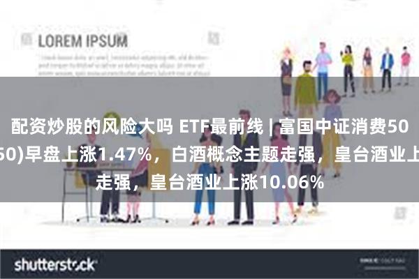 配资炒股的风险大吗 ETF最前线 | 富国中证消费50E