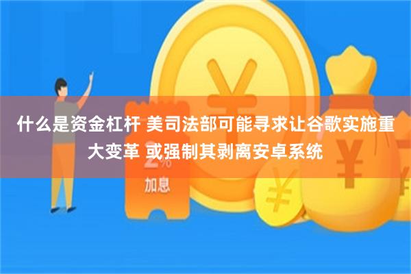 什么是资金杠杆 美司法部可能寻求让谷歌实施重大变革 或强制其剥离安卓系统