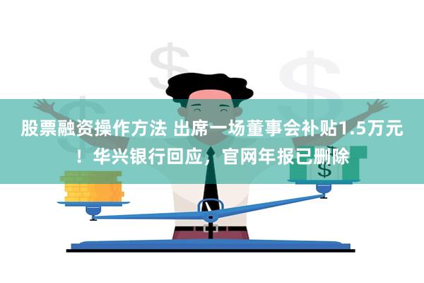 股票融资操作方法 出席一场董事会补贴1.5万元！华兴银行回应，官网年报已删除