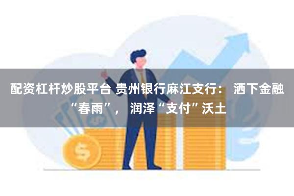 配资杠杆炒股平台 贵州银行麻江支行： 洒下金融“春雨”， 润泽“支付”沃土