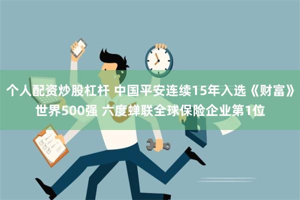 个人配资炒股杠杆 中国平安连续15年入选《财富》世界500强 六度蝉联全球保险企业第1位