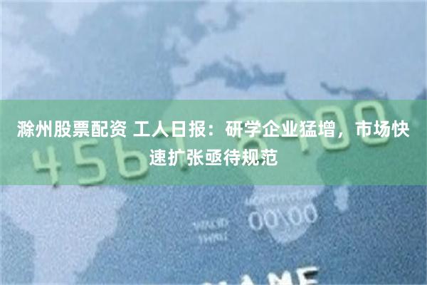 滁州股票配资 工人日报：研学企业猛增，市场快速扩张亟待规范