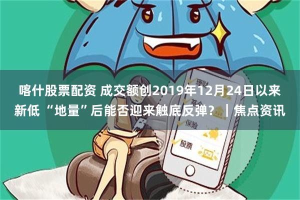 喀什股票配资 成交额创2019年12月24日以来新低 “地量”后能否迎来触底反弹？｜焦点资讯