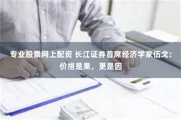 专业股票网上配资 长江证券首席经济学家伍戈：价格是果，更是因