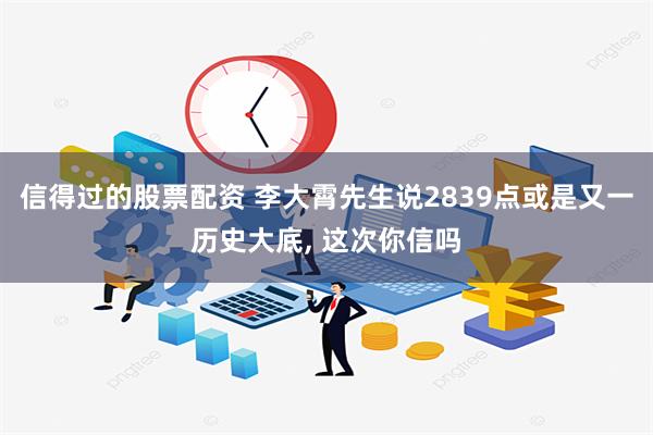 信得过的股票配资 李大霄先生说2839点或是又一历史大底, 这次你信吗