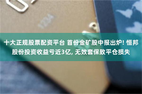 十大正规股票配资平台 首份金矿股中报出炉! 恒邦股份投资收益亏近3亿, 无效套保致平仓损失