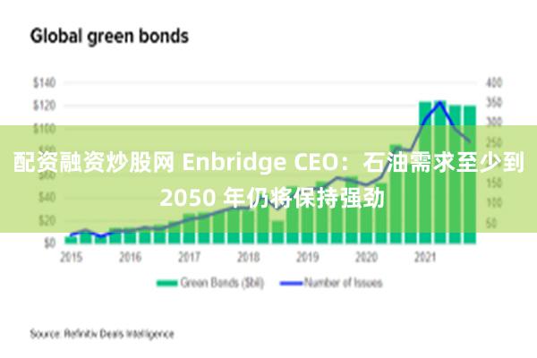 配资融资炒股网 Enbridge CEO：石油需求至少到 2050 年仍将保持强劲