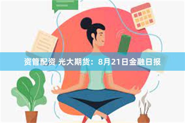 资管配资 光大期货：8月21日金融日报