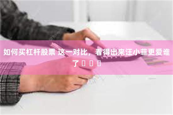 如何买杠杆股票 这一对比，看得出来汪小菲更爱谁了 ​​​